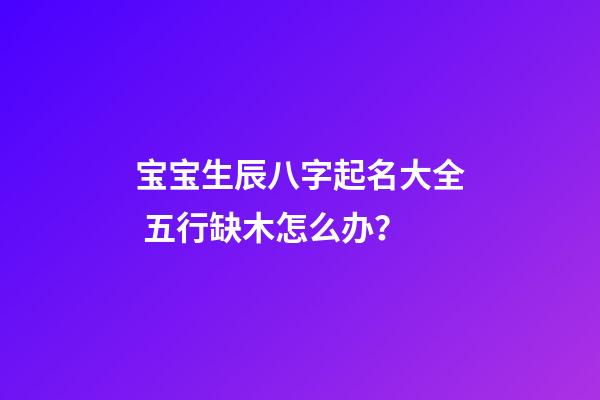 宝宝生辰八字起名大全 五行缺木怎么办？